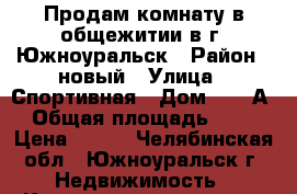 Продам комнату в общежитии в г. Южноуральск › Район ­ новый › Улица ­ Спортивная › Дом ­ 48-А › Общая площадь ­ 18 › Цена ­ 450 - Челябинская обл., Южноуральск г. Недвижимость » Квартиры продажа   . Челябинская обл.